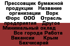 Прессовщик бумажной продукции › Название организации ­ Ворк Форс, ООО › Отрасль предприятия ­ Другое › Минимальный оклад ­ 27 000 - Все города Работа » Вакансии   . Крым,Бахчисарай